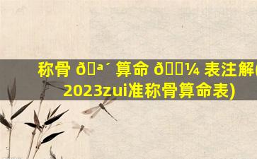 称骨 🪴 算命 🐼 表注解(2023zui
准称骨算命表)